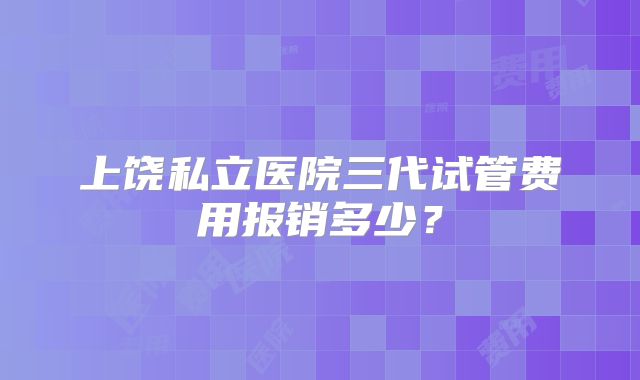 上饶私立医院三代试管费用报销多少？