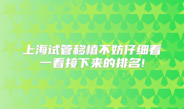 上海试管移植不妨仔细看一看接下来的排名!