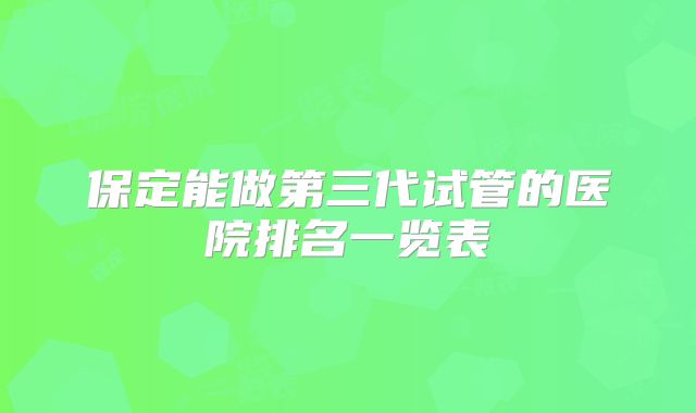 保定能做第三代试管的医院排名一览表
