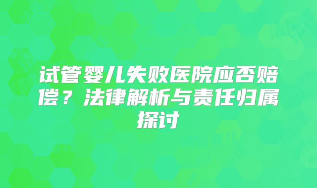 试管婴儿失败医院应否赔偿？法律解析与责任归属探讨