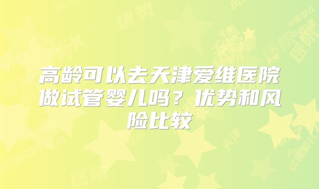 高龄可以去天津爱维医院做试管婴儿吗？优势和风险比较