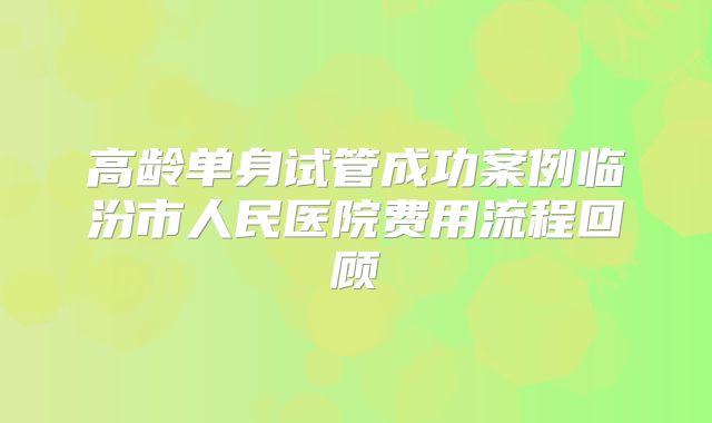 高龄单身试管成功案例临汾市人民医院费用流程回顾