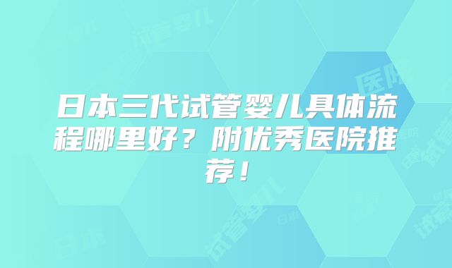 日本三代试管婴儿具体流程哪里好？附优秀医院推荐！