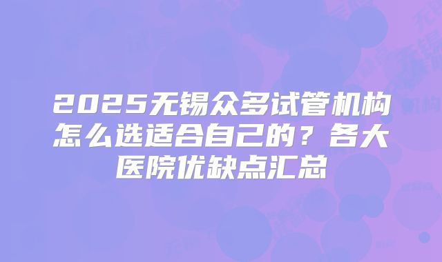 2025无锡众多试管机构怎么选适合自己的？各大医院优缺点汇总