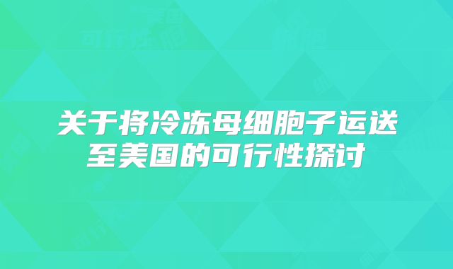 关于将冷冻母细胞子运送至美国的可行性探讨