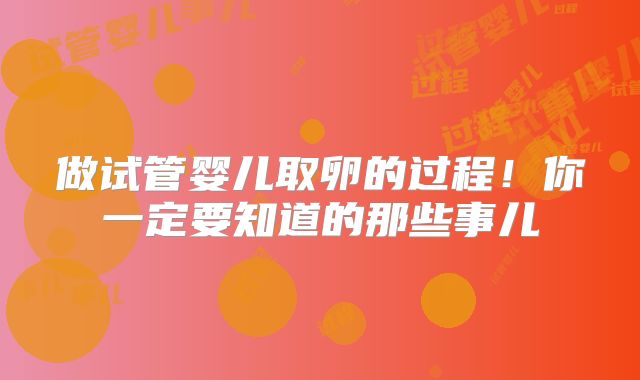做试管婴儿取卵的过程！你一定要知道的那些事儿