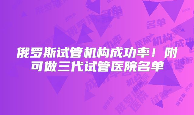 俄罗斯试管机构成功率!附可做三代试管医院名单