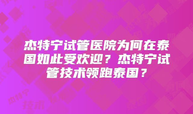 杰特宁试管医院为何在泰国如此受欢迎?杰特宁试管技术领跑泰国?