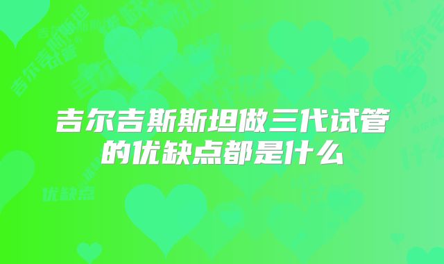 吉尔吉斯斯坦做三代试管的优缺点都是什么