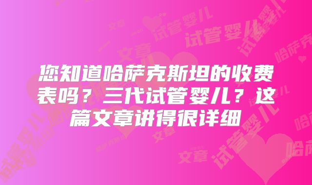 您知道哈萨克斯坦的收费表吗？三代试管婴儿？这篇文章讲得很详细