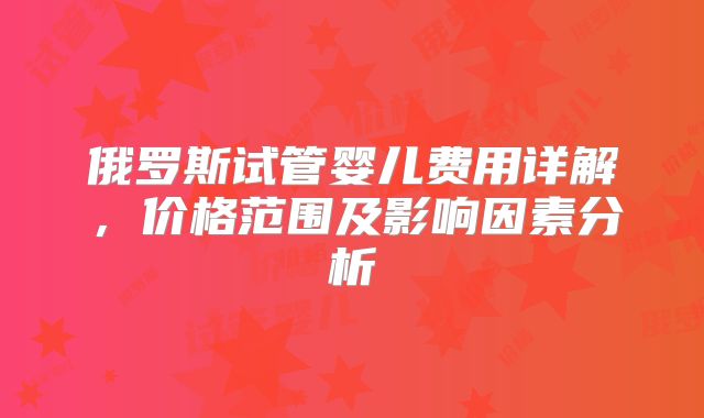 俄罗斯试管婴儿费用详解,价格范围及影响因素分析