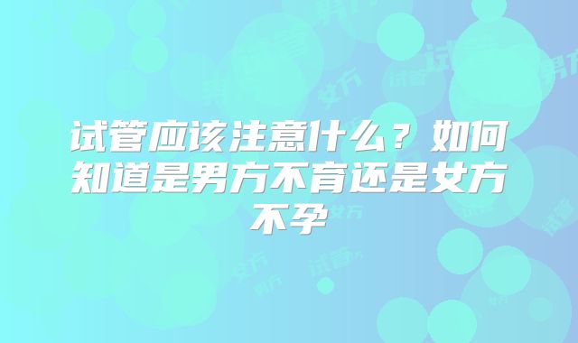 试管应该注意什么？如何知道是男方不育还是女方不孕