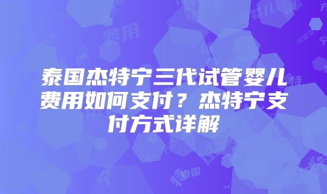 泰国杰特宁三代试管婴儿费用如何支付？杰特宁支付方式详解