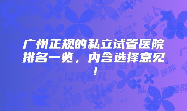 广州正规的私立试管医院排名一览,内含选择意见!