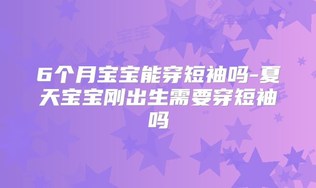 6个月宝宝能穿短袖吗-夏天宝宝刚出生需要穿短袖吗