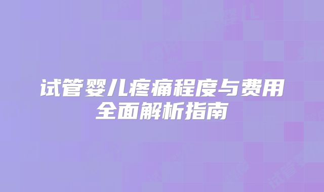 试管婴儿疼痛程度与费用全面解析指南