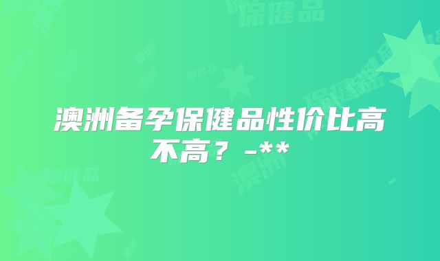 澳洲备孕保健品性价比高不高？-**