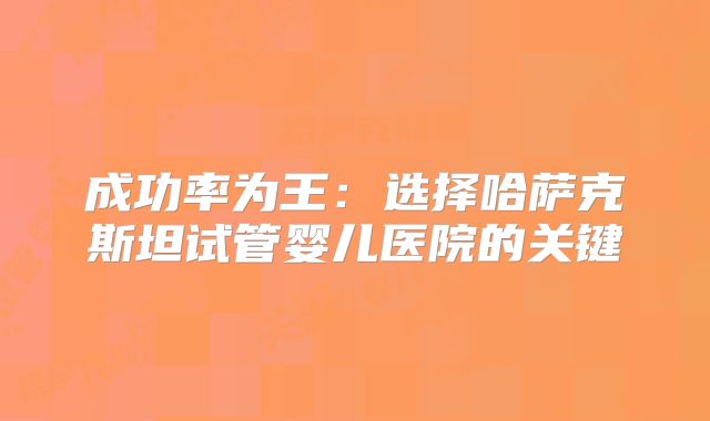 成功率为王：选择哈萨克斯坦试管婴儿医院的关键