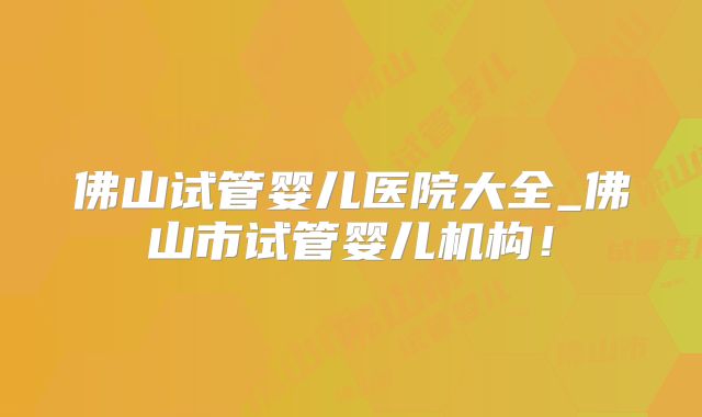 佛山试管婴儿医院大全_佛山市试管婴儿机构！