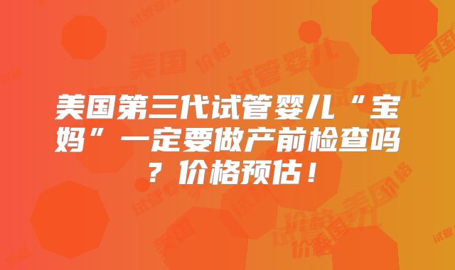美国第三代试管婴儿“宝妈”一定要做产前检查吗?价格预估!
