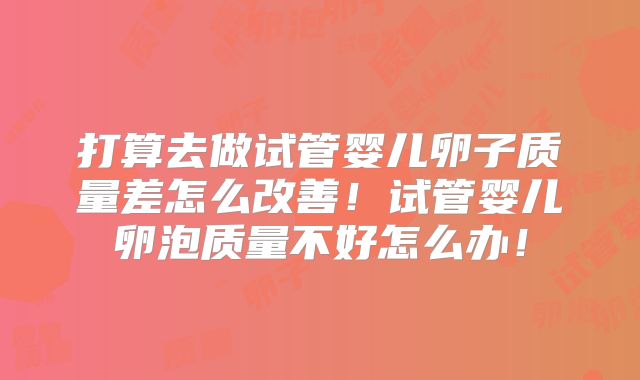 打算去做试管婴儿卵子质量差怎么改善！试管婴儿卵泡质量不好怎么办！
