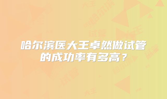 哈尔滨医大王卓然做试管的成功率有多高？