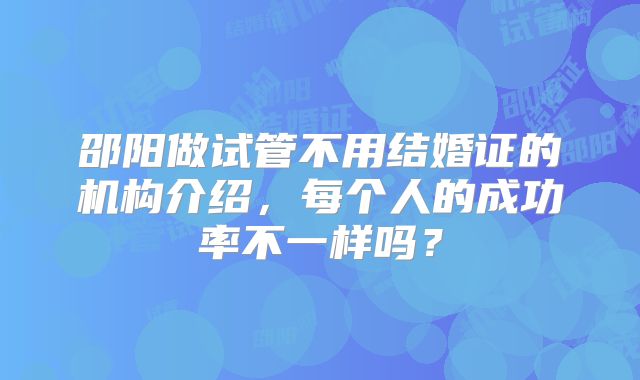 邵阳做试管不用结婚证的机构介绍，每个人的成功率不一样吗？