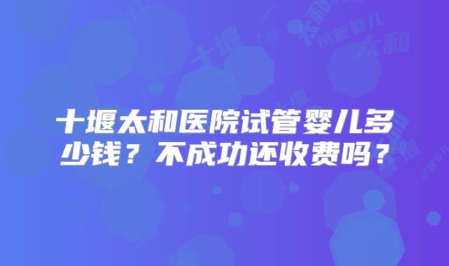 十堰太和医院试管婴儿多少钱？不成功还收费吗？