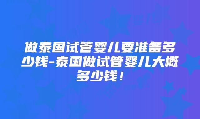 做泰国试管婴儿要准备多少钱-泰国做试管婴儿大概多少钱！