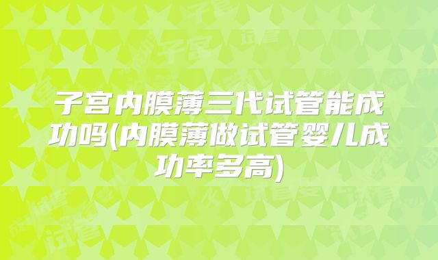 子宫内膜薄三代试管能成功吗(内膜薄做试管婴儿成功率多高)
