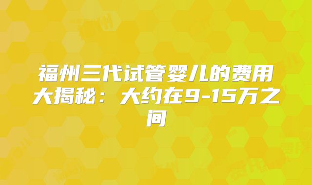 福州三代试管婴儿的费用大揭秘：大约在9-15万之间