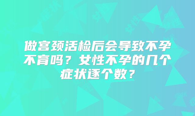 做宫颈活检后会导致不孕不育吗？女性不孕的几个症状逐个数？