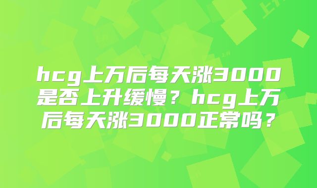 hcg上万后每天涨3000是否上升缓慢？hcg上万后每天涨3000正常吗？
