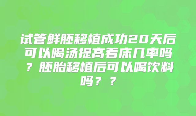 试管鲜胚移植成功20天后可以喝汤提高着床几率吗?胚胎移植后可以喝饮料吗??
