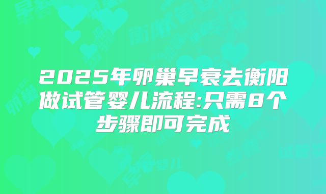2025年卵巢早衰去衡阳做试管婴儿流程:只需8个步骤即可完成