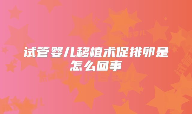 试管婴儿移植术促排卵是怎么回事