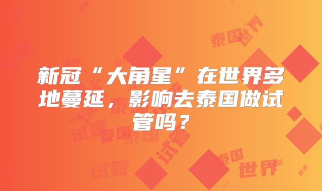 新冠“大角星”在世界多地蔓延,影响去泰国做试管吗?