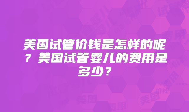 美国试管价钱是怎样的呢？美国试管婴儿的费用是多少？