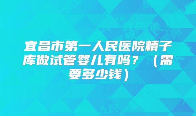 宜昌市第一人民医院精子库做试管婴儿有吗？（需要多少钱）