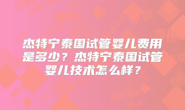 杰特宁泰国试管婴儿费用是多少？杰特宁泰国试管婴儿技术怎么样？