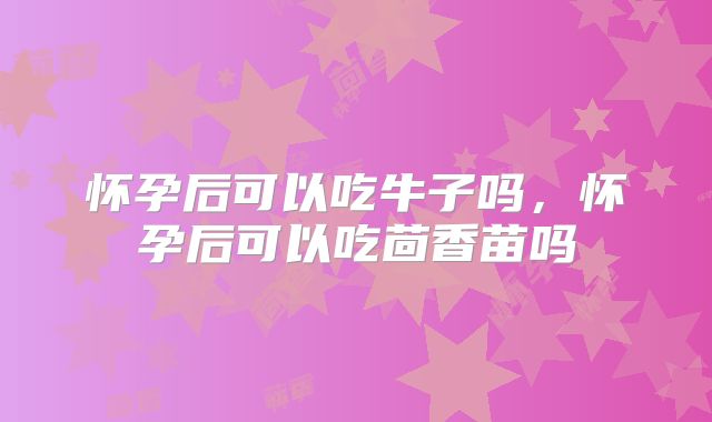 怀孕后可以吃牛子吗，怀孕后可以吃茴香苗吗