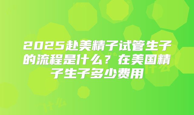 2025赴美精子试管生子的流程是什么?在美国精子生子多少费用