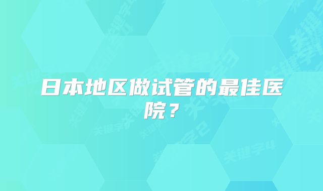 日本地区做试管的最佳医院?