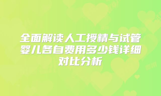 全面解读人工授精与试管婴儿各自费用多少钱详细对比分析