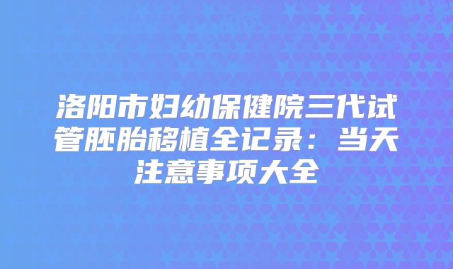 洛阳市妇幼保健院三代试管胚胎移植全记录：当天注意事项大全