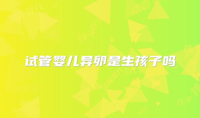 试管婴儿异卵是生孩子吗