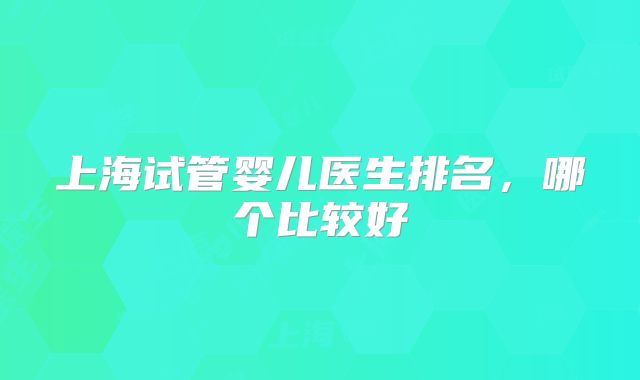 上海试管婴儿医生排名，哪个比较好