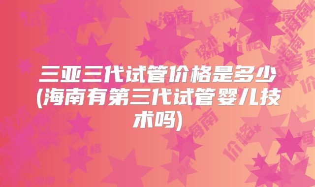 三亚三代试管价格是多少(海南有第三代试管婴儿技术吗)