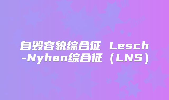 自毁容貌综合征 Lesch-Nyhan综合征(LNS)