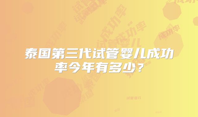 泰国第三代试管婴儿成功率今年有多少?